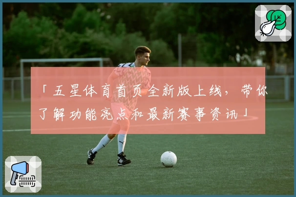 「五星体育首页全新版上线，带你了解功能亮点和最新赛事资讯」