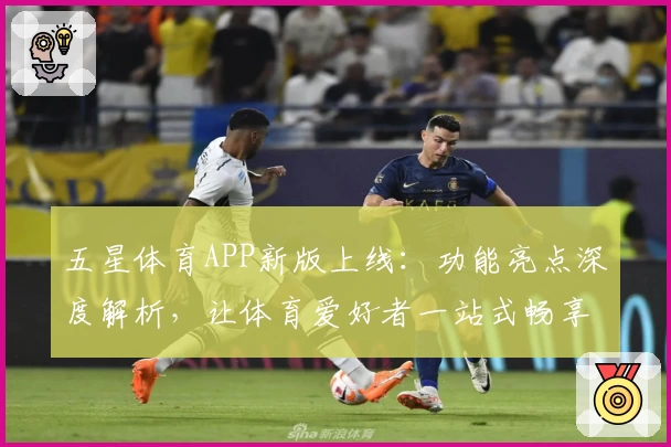 五星体育APP新版上线：功能亮点深度解析，让体育爱好者一站式畅享赛事精彩