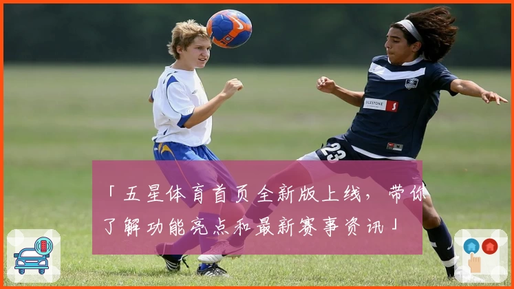 「五星体育首页全新版上线，带你了解功能亮点和最新赛事资讯」