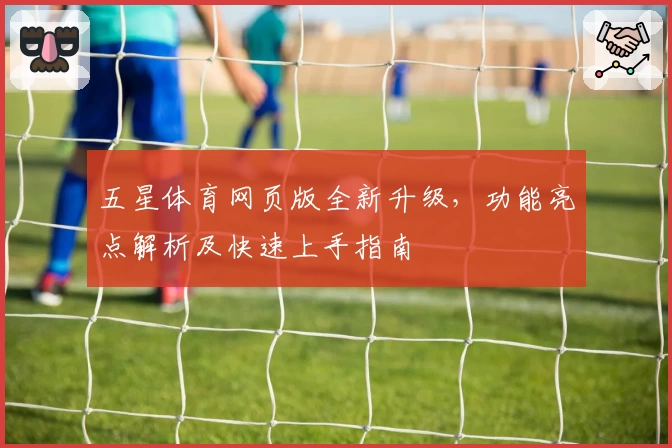 五星体育网页版全新升级，功能亮点解析及快速上手指南