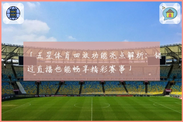 「五星体育回放功能亮点解析：错过直播也能畅享精彩赛事」