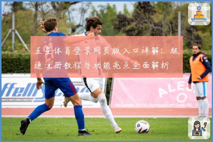 五星体育登录网页版入口详解：极速注册教程与功能亮点全面解析