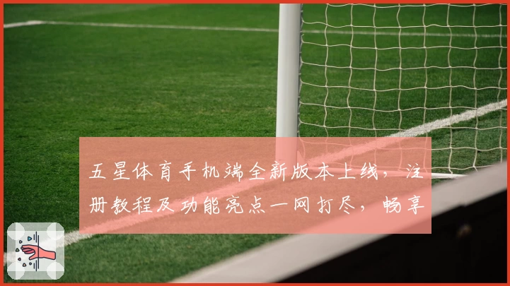 五星体育手机端全新版本上线，注册教程及功能亮点一网打尽，畅享极致观看体验