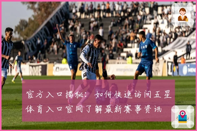 官方入口揭秘：如何快速访问五星体育入口官网了解最新赛事资讯