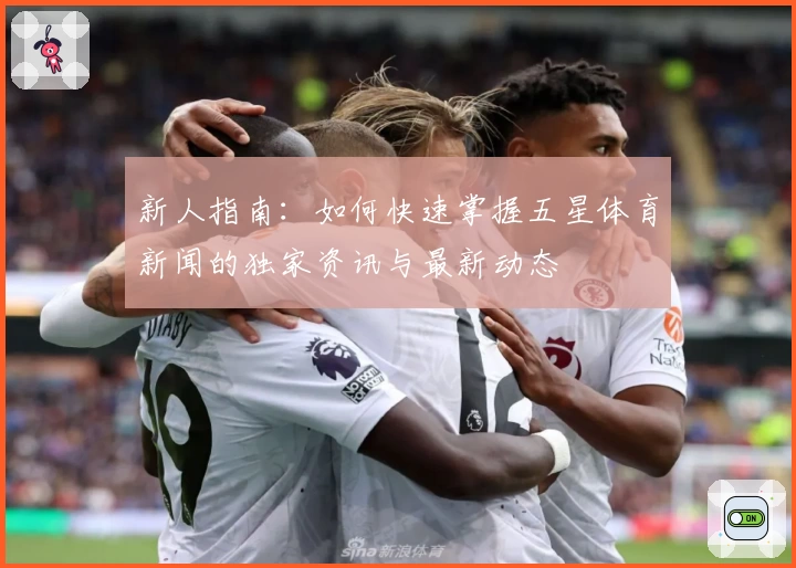 新人指南：如何快速掌握五星体育新闻的独家资讯与最新动态