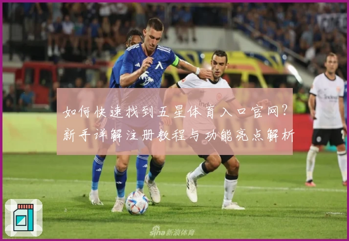 如何快速找到五星体育入口官网？新手详解注册教程与功能亮点解析