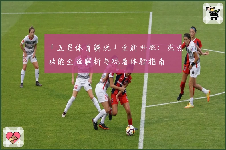 「五星体育解说」全新升级：亮点功能全面解析与观看体验指南