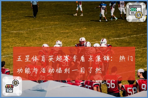 五星体育英超赛季看点集锦：热门功能与活动福利一目了然