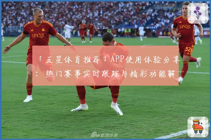 「五星体育推荐」APP使用体验分享:热门赛事实时跟踪与精彩功能解读