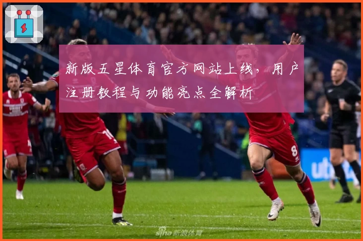新版五星体育官方网站上线，用户注册教程与功能亮点全解析