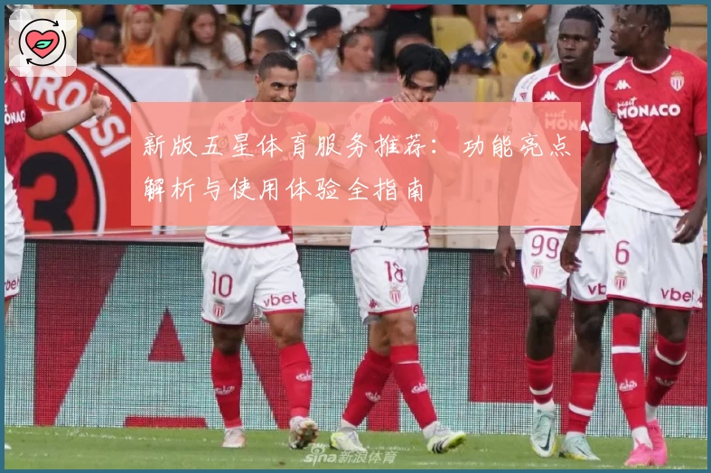 新版五星体育服务推荐：功能亮点解析与使用体验全指南