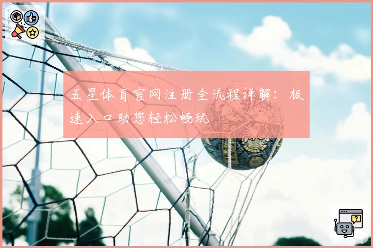 五星体育官网注册全流程详解：极速入口助您轻松畅玩