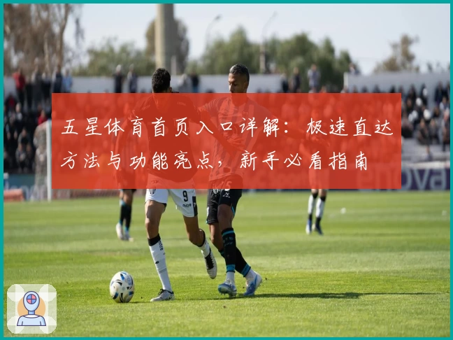 五星体育首页入口详解：极速直达方法与功能亮点，新手必看指南