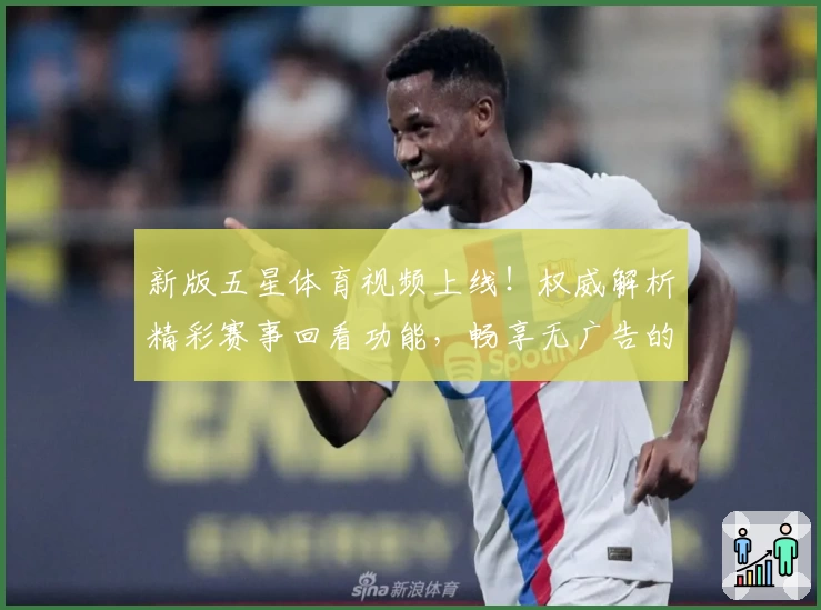 新版五星体育视频上线!权威解析精彩赛事回看功能,畅享无广告的极致观看体验