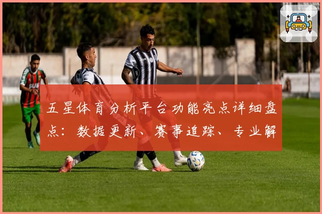 五星体育分析平台功能亮点详细盘点：数据更新、赛事追踪、专业解读全方位体验