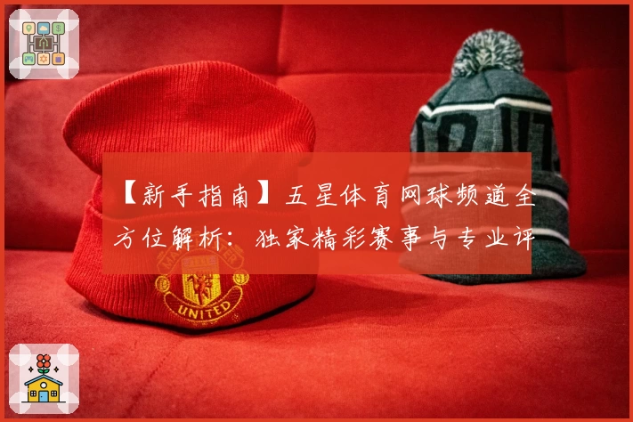 【新手指南】五星体育网球频道全方位解析：独家精彩赛事与专业评论一览