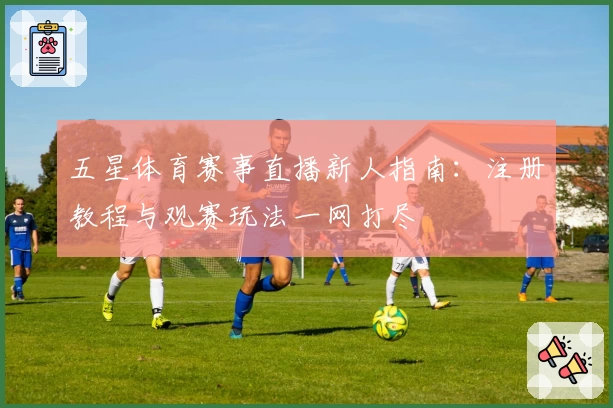 五星体育赛事直播新人指南:注册教程与观赛玩法一网打尽