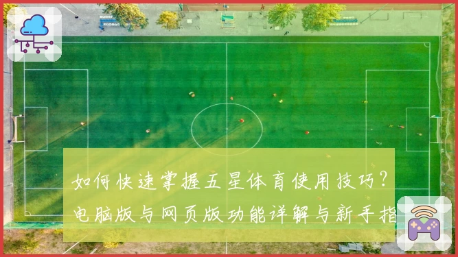 如何快速掌握五星体育使用技巧？电脑版与网页版功能详解与新手指南