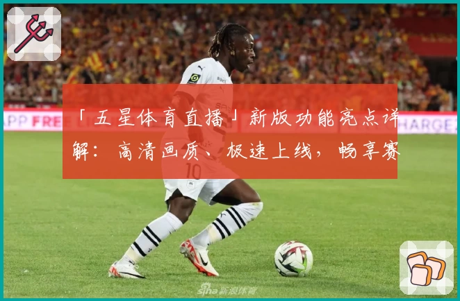 「五星体育直播」新版功能亮点详解：高清画质、极速上线，畅享赛事新体验