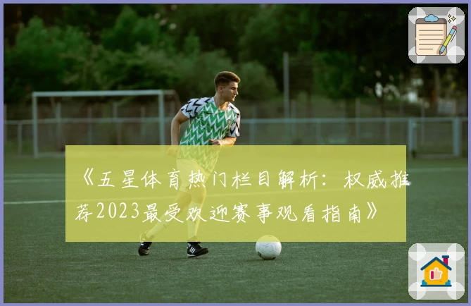 《五星体育热门栏目解析：权威推荐2023最受欢迎赛事观看指南》