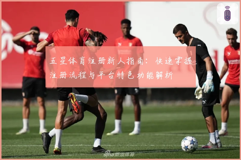 五星体育注册新人指南：快速掌握注册流程与平台特色功能解析