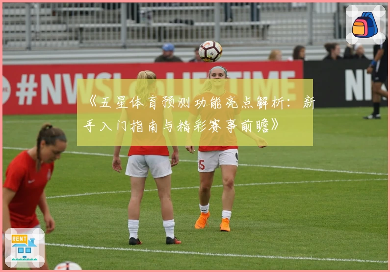 《五星体育预测功能亮点解析:新手入门指南与精彩赛事前瞻》