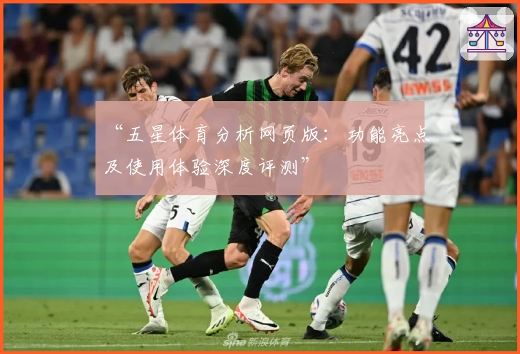 “五星体育分析网页版:功能亮点及使用体验深度评测”