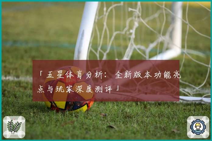 「五星体育分析：全新版本功能亮点与玩家深度测评」