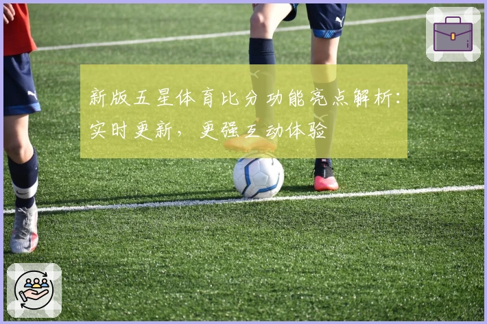 新版五星体育比分功能亮点解析:实时更新,更强互动体验
