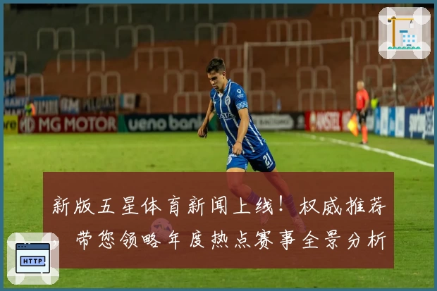 新版五星体育新闻上线！权威推荐，带您领略年度热点赛事全景分析