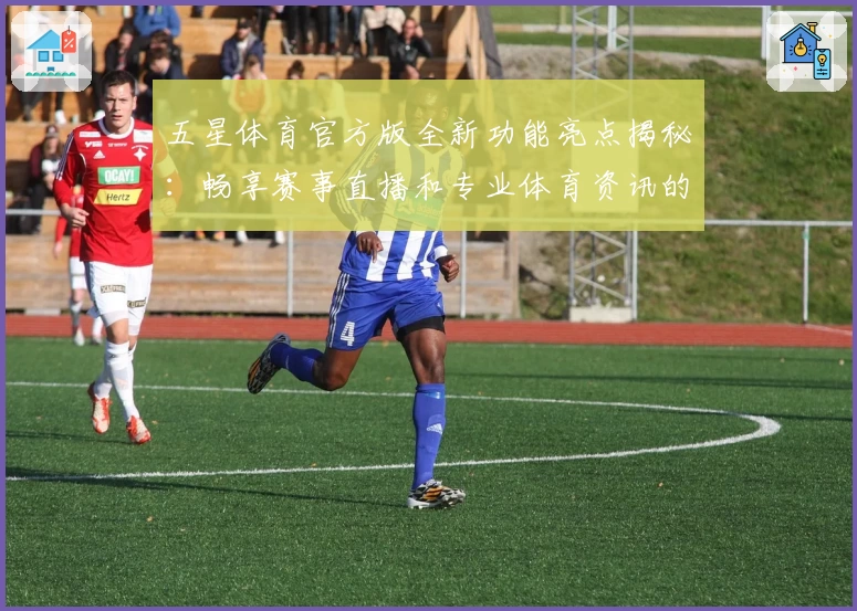 五星体育官方版全新功能亮点揭秘：畅享赛事直播和专业体育资讯的一站式体验