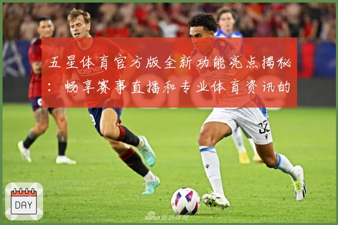 五星体育官方版全新功能亮点揭秘：畅享赛事直播和专业体育资讯的一站式体验