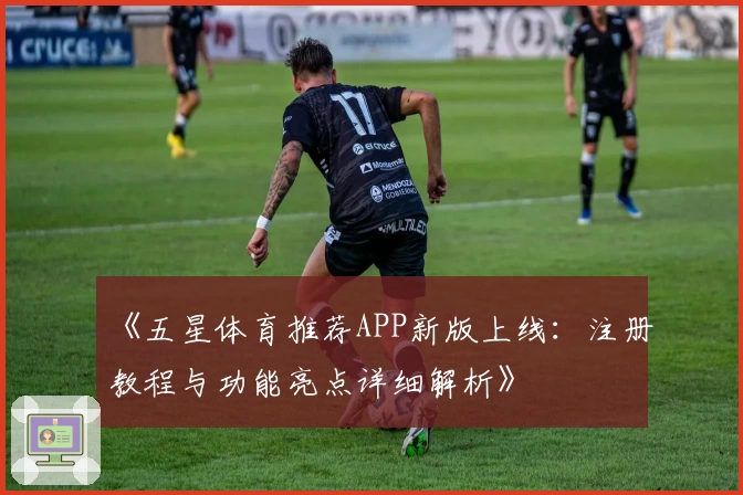 《五星体育推荐APP新版上线：注册教程与功能亮点详细解析》