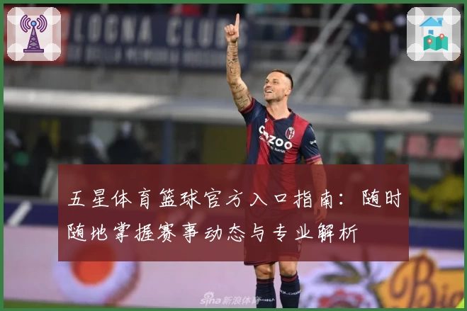 五星体育篮球官方入口指南：随时随地掌握赛事动态与专业解析