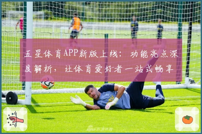 五星体育APP新版上线：功能亮点深度解析，让体育爱好者一站式畅享赛事精彩