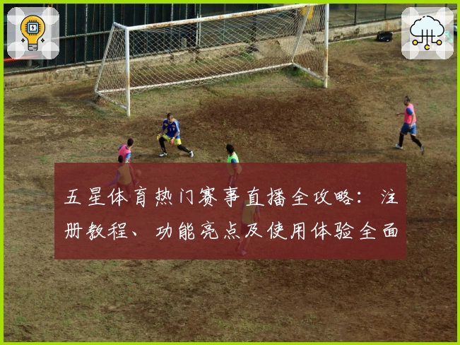 五星体育热门赛事直播全攻略：注册教程、功能亮点及使用体验全面解析