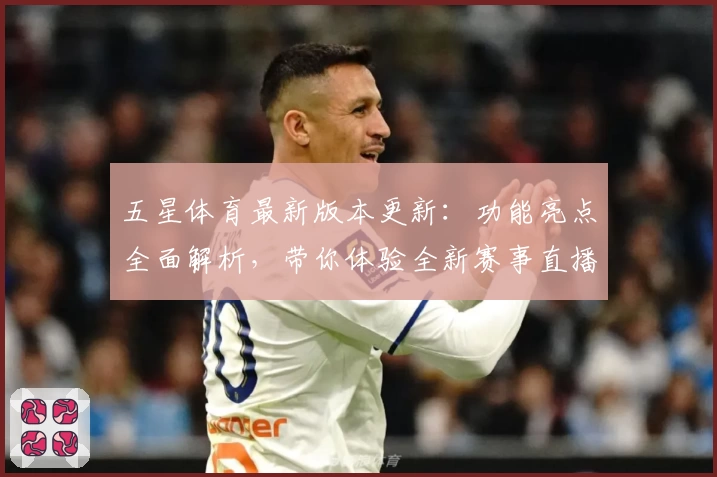 五星体育最新版本更新：功能亮点全面解析，带你体验全新赛事直播与精彩内容