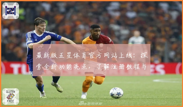 最新版五星体育官方网站上线：探索全新功能亮点，了解注册教程与使用体验