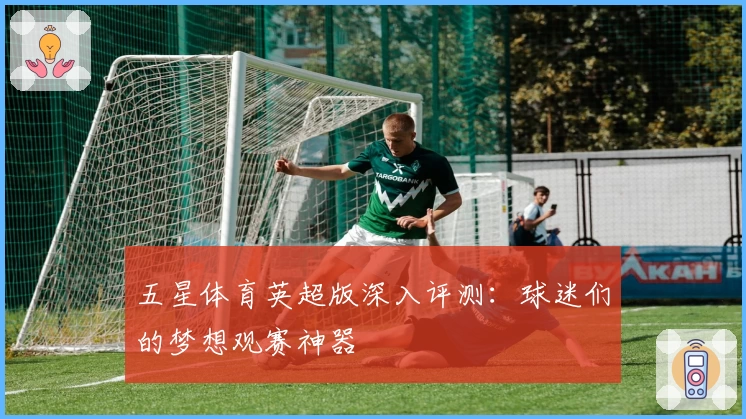 五星体育英超版深入评测：球迷们的梦想观赛神器