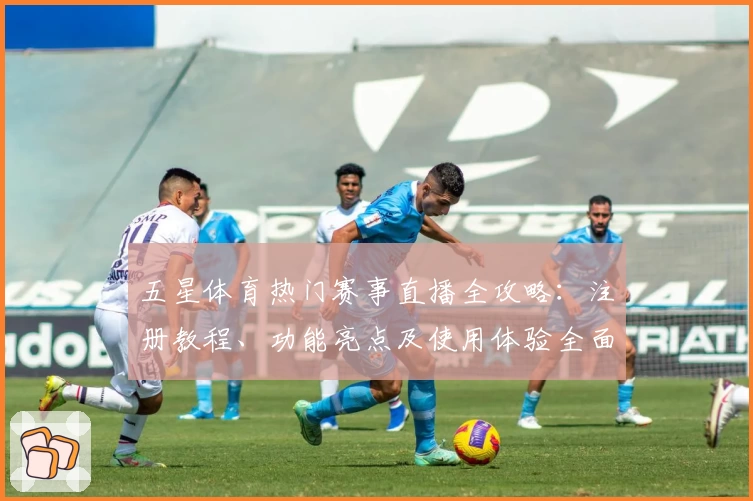 五星体育热门赛事直播全攻略:注册教程、功能亮点及使用体验全面解析