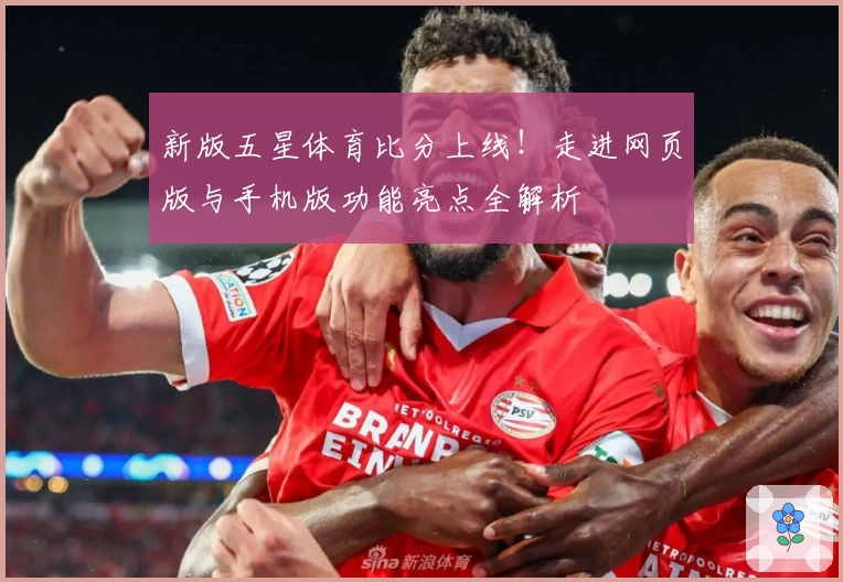 新版五星体育比分上线！走进网页版与手机版功能亮点全解析