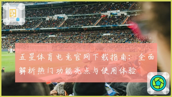 五星体育电竞官网下载指南：全面解析热门功能亮点与使用体验