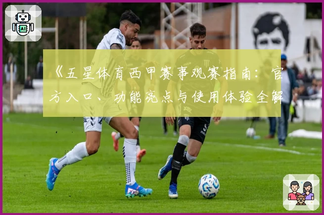 《五星体育西甲赛事观赛指南：官方入口、功能亮点与使用体验全解读》