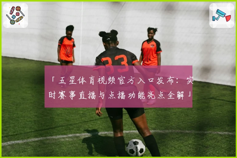 「五星体育视频官方入口发布：实时赛事直播与点播功能亮点全解」