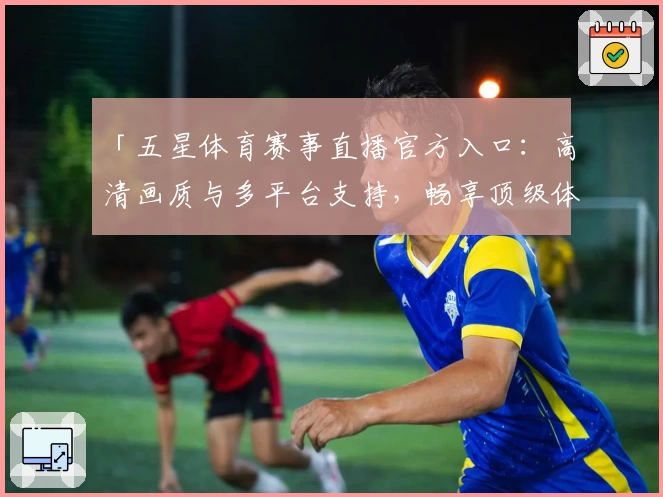 「五星体育赛事直播官方入口：高清画质与多平台支持，畅享顶级体育盛宴」