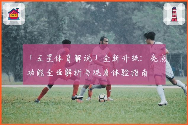 「五星体育解说」全新升级：亮点功能全面解析与观看体验指南