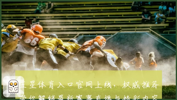 五星体育入口官网上线，权威推荐带你解锁最新赛事直播与精彩内容