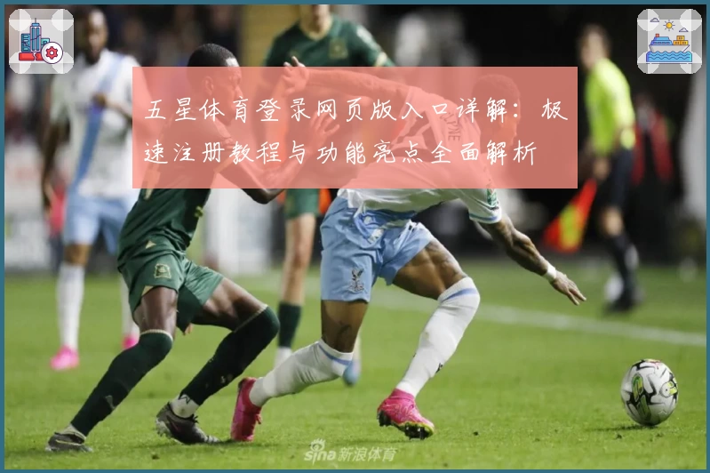 五星体育登录网页版入口详解：极速注册教程与功能亮点全面解析