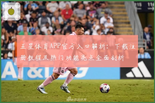 五星体育APP官方入口解析：下载注册教程及热门功能亮点全面剖析
