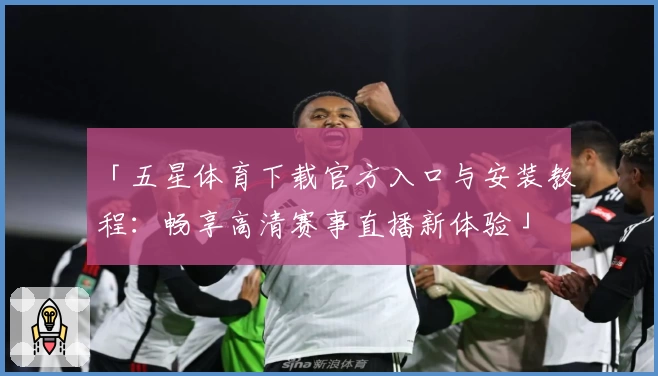 「五星体育下载官方入口与安装教程:畅享高清赛事直播新体验」
